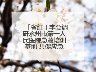 省红十字会调研永州市第一人民医院急救培训基地 共促应急救护事业发展