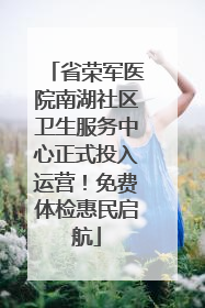 省荣军医院南湖社区卫生服务中心正式投入运营！免费体检惠民启航