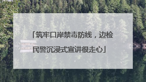 筑牢口岸禁毒防线，边检民警沉浸式宣讲很走心
