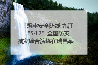 筑牢安全防线 九江“5·12”全国防灾减灾综合演练在瑞昌举行（组图｜视频）