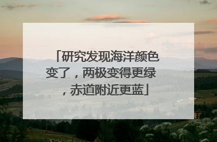 研究发现海洋颜色变了，两极变得更绿，赤道附近更蓝