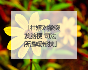 社矫对象突发脑梗 司法所温暖帮扶