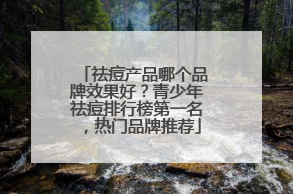 祛痘产品哪个品牌效果好？青少年祛痘排行榜第一名，热门品牌推荐