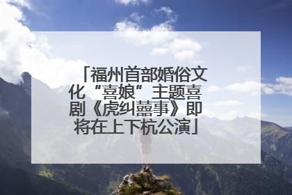 福州首部婚俗文化“喜娘”主题喜剧《虎纠囍事》即将在上下杭公演