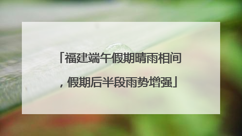 福建端午假期晴雨相间，假期后半段雨势增强