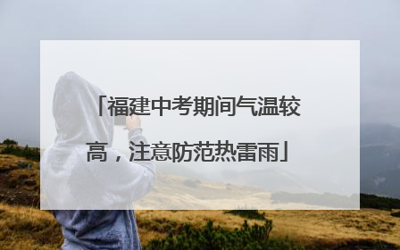 福建中考期间气温较高，注意防范热雷雨