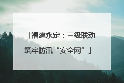 福建永定：三级联动筑牢防汛“安全网”
