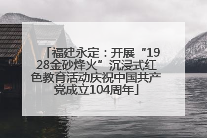 福建永定：开展“1928金砂烽火”沉浸式红色教育活动庆祝中国共产党成立104周年