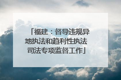 福建：督导违规异地执法和趋利性执法司法专项监督工作