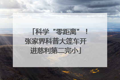 科学“零距离”！张家界科普大篷车开进慈利第二完小