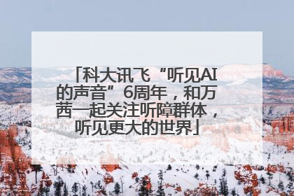 科大讯飞“听见AI的声音”6周年，和万茜一起关注听障群体，听见更大的世界