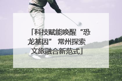 科技赋能唤醒“恐龙基因” 常州探索文旅融合新范式