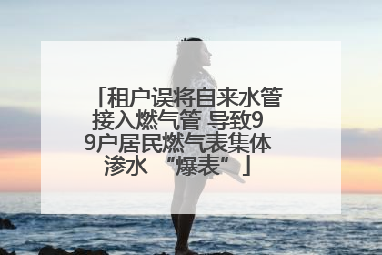 租户误将自来水管接入燃气管 导致99户居民燃气表集体渗水 “爆表”