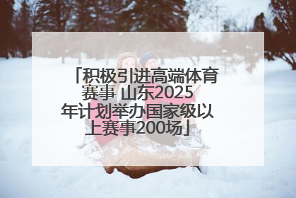 积极引进高端体育赛事 山东2025年计划举办国家级以上赛事200场