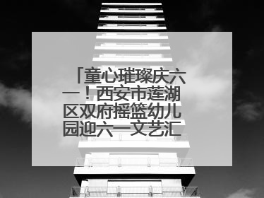童心璀璨庆六一！西安市莲湖区双府摇篮幼儿园迎六一文艺汇演圆满举行