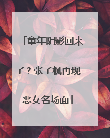 童年阴影回来了？张子枫再现恶女名场面