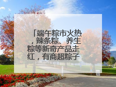 端午粽市火热，辣条粽、养生粽等新奇产品走红，有商超粽子单价低至1元