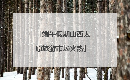 端午假期山西太原旅游市场火热