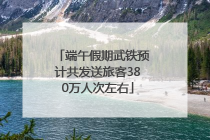 端午假期武铁预计共发送旅客380万人次左右