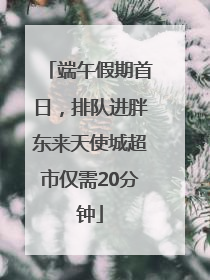 端午假期首日，排队进胖东来天使城超市仅需20分钟