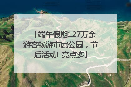 端午假期127万余游客畅游市属公园，节后活动﻿亮点多