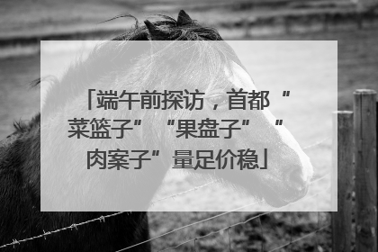 端午前探访，首都“菜篮子”“果盘子”“肉案子”量足价稳