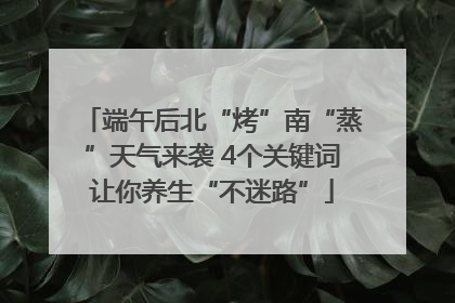 端午后北“烤”南“蒸”天气来袭 4个关键词让你养生“不迷路”