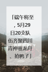 端午将至，5月29日20支队伍齐聚四川青神赛龙舟、抢鸭子