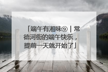 端午有湘味⑨｜常德河街的端午快乐，提前一天就开始了