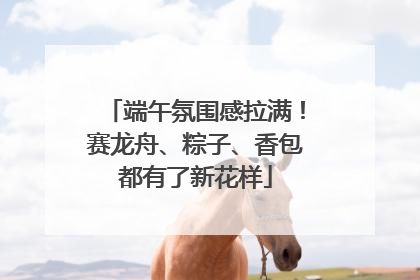 端午氛围感拉满！赛龙舟、粽子、香包都有了新花样