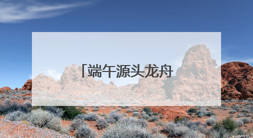 端午源头龙舟故里，“大美江湖”喊你打卡