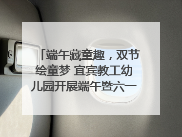 端午藏童趣，双节绘童梦 宜宾教工幼儿园开展端午暨六一亲子游园活动