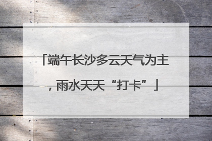 端午长沙多云天气为主，雨水天天“打卡”