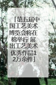 第五届中国工艺美术博览会将在榕举行 展出工艺美术优秀作品12万余件
