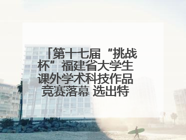 第十七届“挑战杯”福建省大学生课外学术科技作品竞赛落幕 选出特等奖作品30件