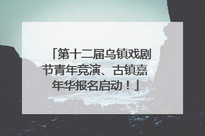第十二届乌镇戏剧节青年竞演、古镇嘉年华报名启动！