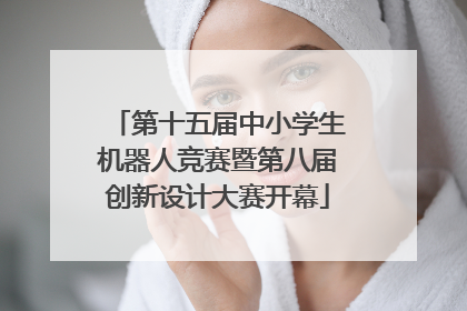 第十五届中小学生机器人竞赛暨第八届创新设计大赛开幕