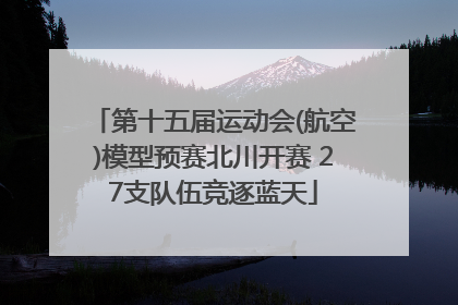 第十五届运动会(航空)模型预赛北川开赛 27支队伍竞逐蓝天