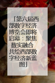 第六届西部数字经济博览会即将启幕：聚焦数实融合 共绘西部数字经济新蓝图