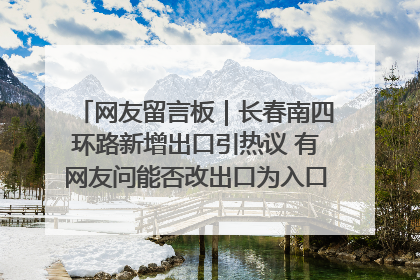 网友留言板｜长春南四环路新增出口引热议 有网友问能否改出口为入口？官方回应来了