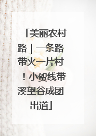 美丽农村路｜一条路带火一片村！小贺线带溪望谷成团出道
