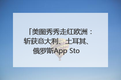 美图秀秀走红欧洲：斩获意大利、土耳其、俄罗斯App Store分类榜第一