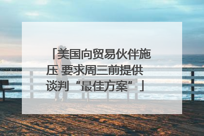 美国向贸易伙伴施压 要求周三前提供谈判“最佳方案”