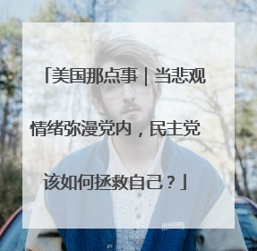 美国那点事｜当悲观情绪弥漫党内，民主党该如何拯救自己？