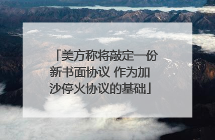 美方称将敲定一份新书面协议 作为加沙停火协议的基础