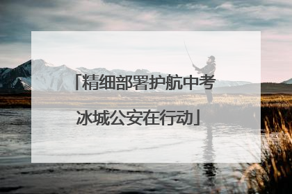 精细部署护航中考 冰城公安在行动