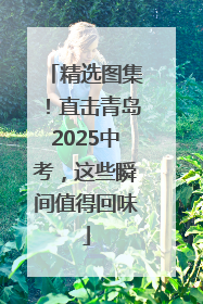 精选图集！直击青岛2025中考，这些瞬间值得回味