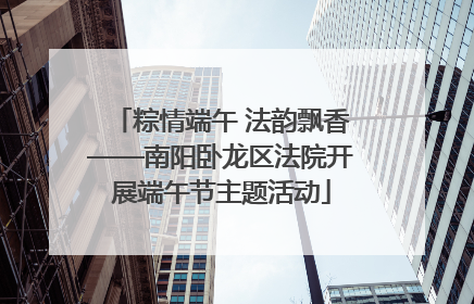 粽情端午 法韵飘香——南阳卧龙区法院开展端午节主题活动