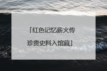 红色记忆薪火传 珍贵史料入馆藏