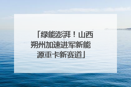 绿能澎湃！山西朔州加速进军新能源重卡新赛道